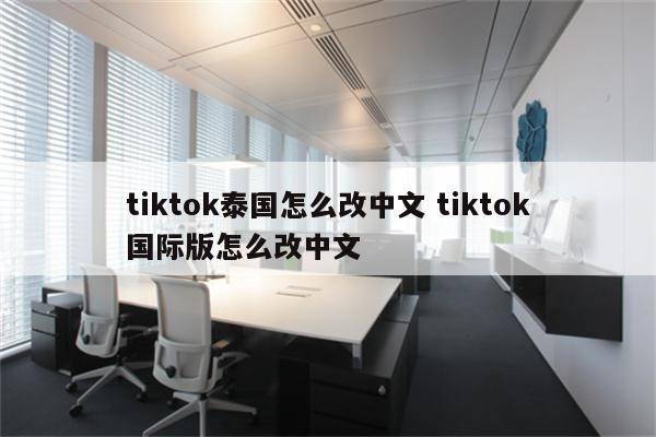 tiktok泰国怎么改中文 tiktok国际版怎么改中文