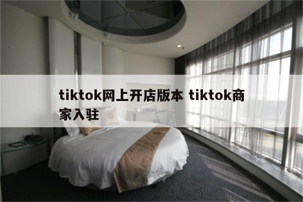 tiktok网上开店版本 tiktok商家入驻
