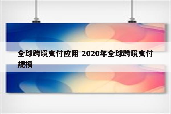 全球跨境支付应用 2020年全球跨境支付规模