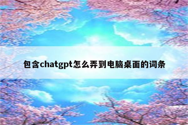 包含chatgpt怎么弄到电脑桌面的词条