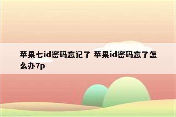 苹果七id密码忘记了 苹果id密码忘了怎么办7p