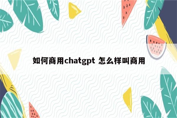 如何商用chatgpt 怎么样叫商用