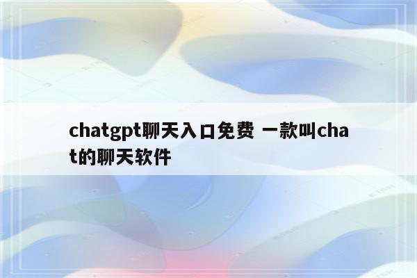 chatgpt聊天入口免费 一款叫chat的聊天软件