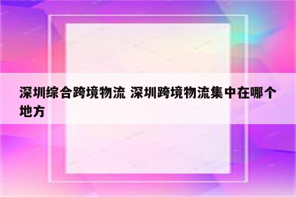 深圳综合跨境物流 深圳跨境物流集中在哪个地方