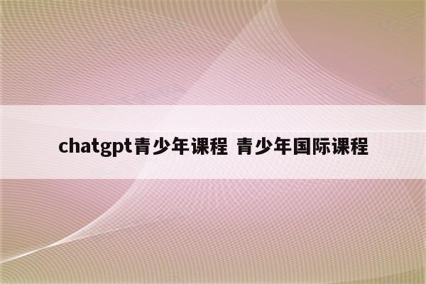 chatgpt青少年课程 青少年国际课程
