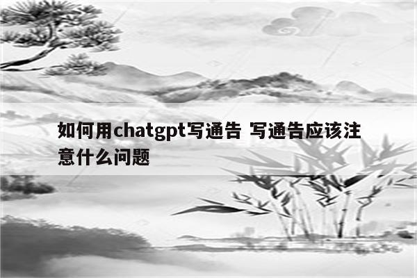 如何用chatgpt写通告 写通告应该注意什么问题
