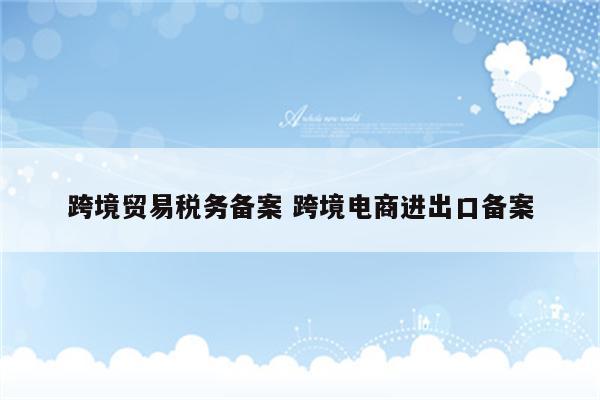 跨境贸易税务备案 跨境电商进出口备案