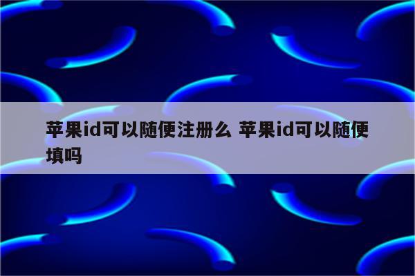 苹果id可以随便注册么 苹果id可以随便填吗