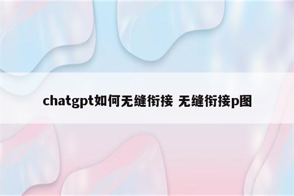chatgpt如何无缝衔接 无缝衔接p图