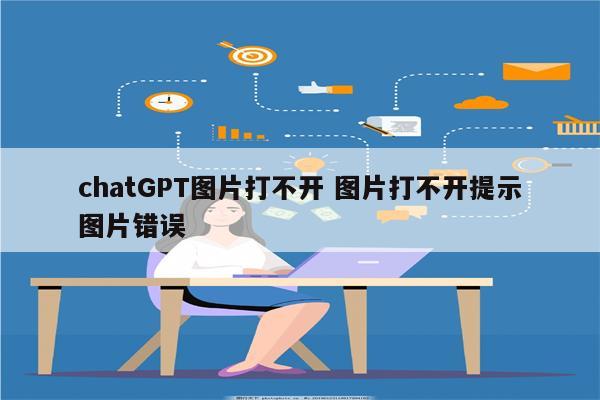 chatGPT图片打不开 图片打不开提示图片错误