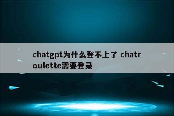 chatgpt为什么登不上了 chatroulette需要登录