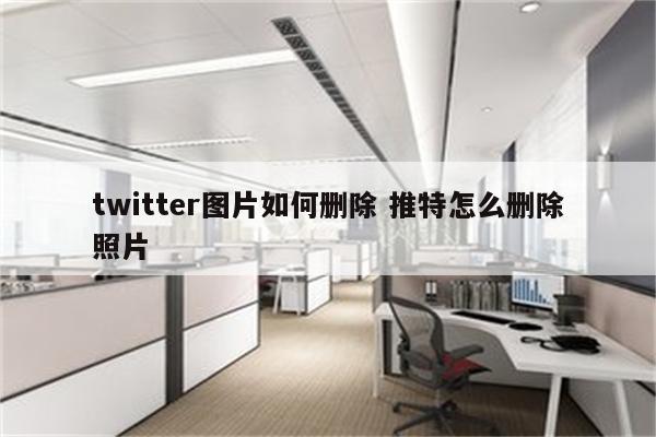twitter图片如何删除 推特怎么删除照片