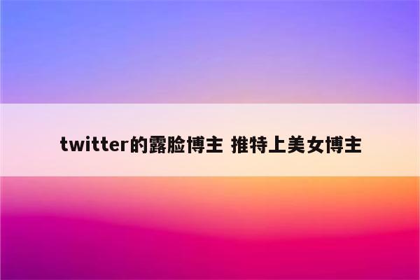 twitter的露脸博主 推特上美女博主