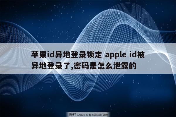苹果id异地登录锁定 apple id被异地登录了,密码是怎么泄露的
