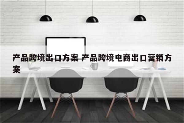 产品跨境出口方案 产品跨境电商出口营销方案