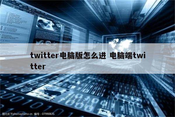 twitter电脑版怎么进 电脑端twitter