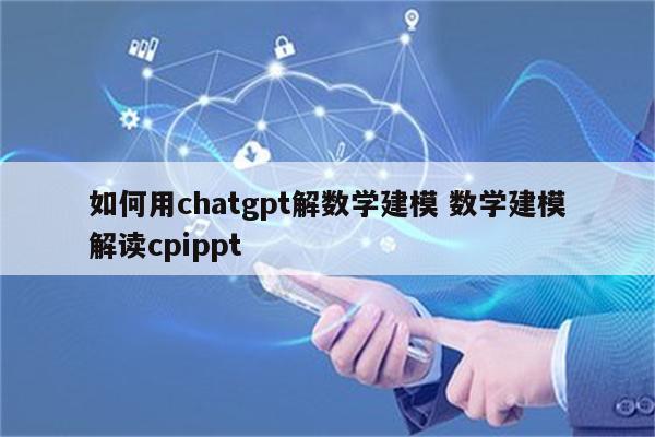 如何用chatgpt解数学建模 数学建模解读cpippt