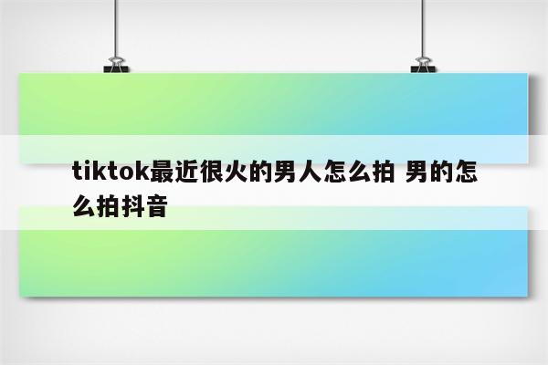 tiktok最近很火的男人怎么拍 男的怎么拍抖音