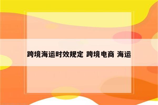 跨境海运时效规定 跨境电商 海运