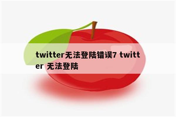 twitter无法登陆错误7 twitter 无法登陆