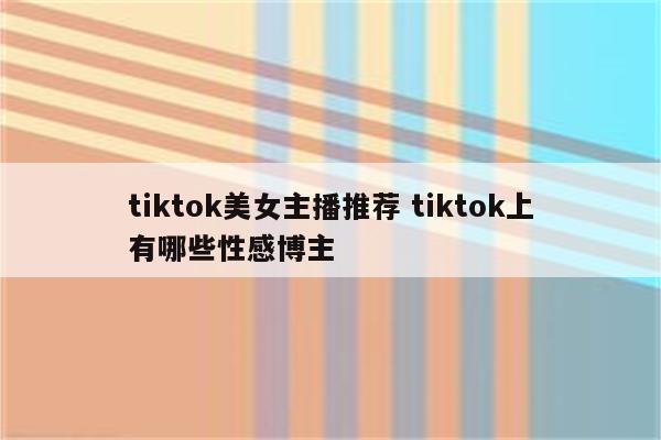 tiktok美女主播推荐 tiktok上有哪些性感博主