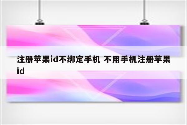 注册苹果id不绑定手机 不用手机注册苹果id