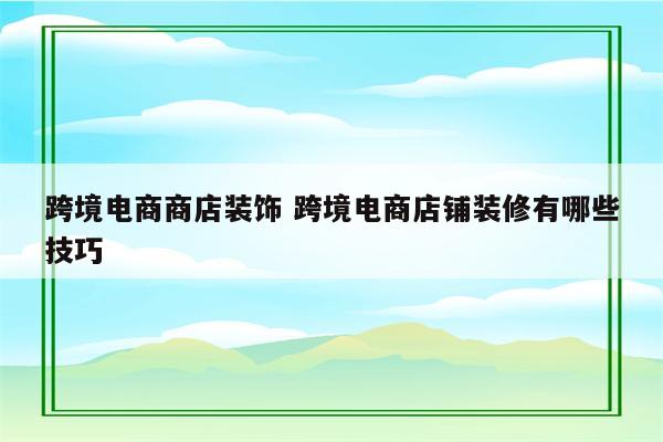 跨境电商商店装饰 跨境电商店铺装修有哪些技巧