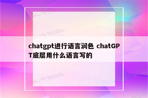 chatgpt进行语言润色 chatGPT底层用什么语言写的