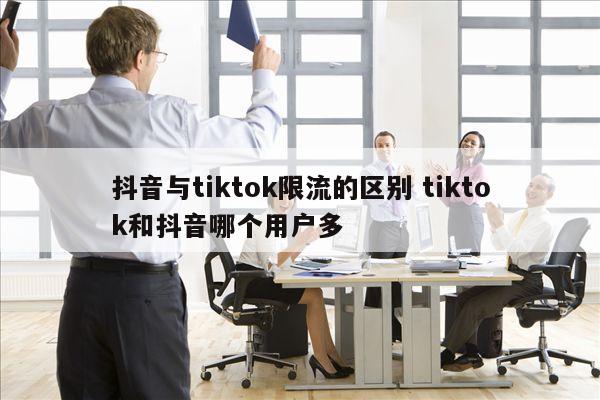 抖音与tiktok限流的区别 tiktok和抖音哪个用户多