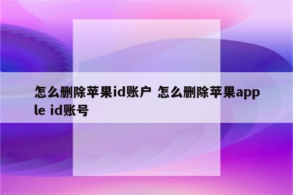 怎么删除苹果id账户 怎么删除苹果apple id账号
