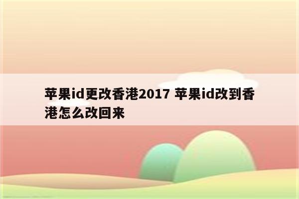 苹果id更改香港2017 苹果id改到香港怎么改回来
