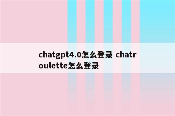 chatgpt4.0怎么登录 chatroulette怎么登录