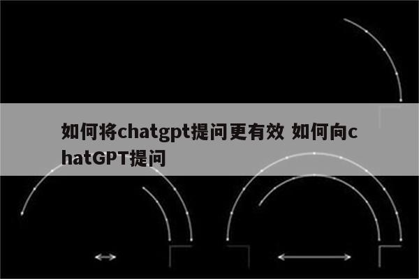 如何将chatgpt提问更有效 如何向chatGPT提问