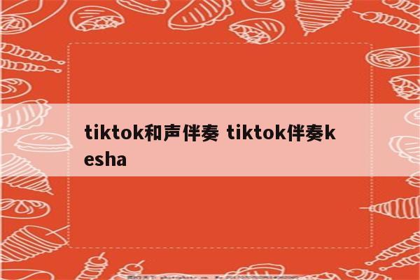 tiktok和声伴奏 tiktok伴奏kesha