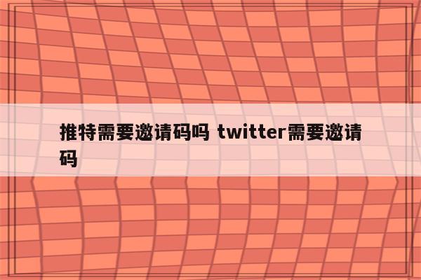 推特需要邀请码吗 twitter需要邀请码