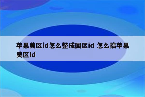 苹果美区id怎么整成国区id 怎么搞苹果美区id