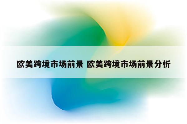 欧美跨境市场前景 欧美跨境市场前景分析