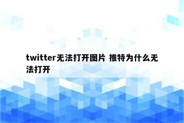 twitter无法打开图片 推特为什么无法打开