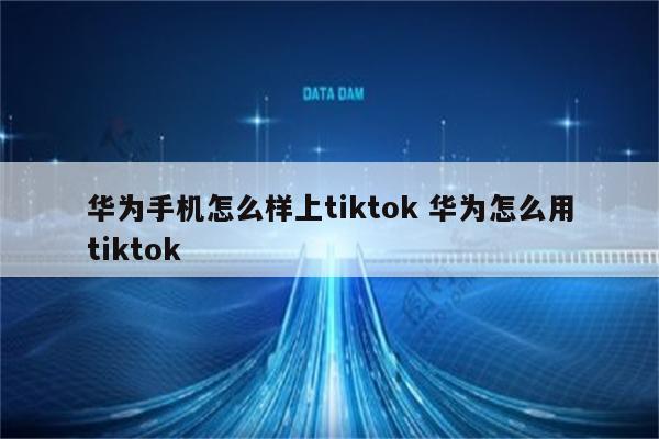 华为手机怎么样上tiktok 华为怎么用tiktok