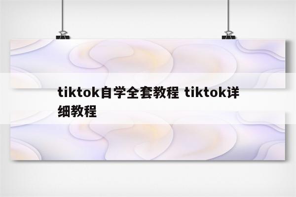 tiktok自学全套教程 tiktok详细教程