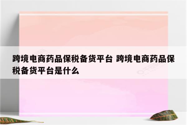跨境电商药品保税备货平台 跨境电商药品保税备货平台是什么