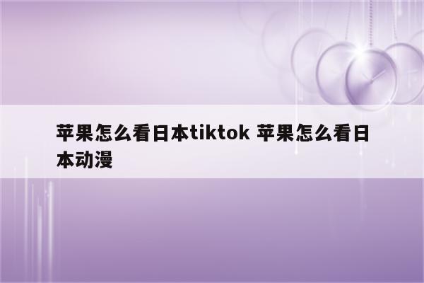 苹果怎么看日本tiktok 苹果怎么看日本动漫