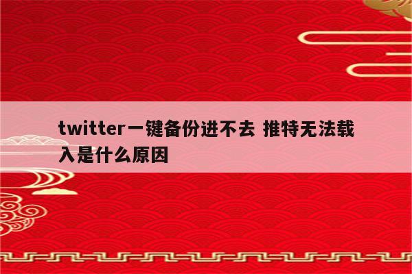 twitter一键备份进不去 推特无法载入是什么原因