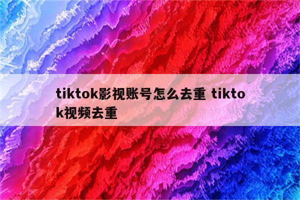 tiktok影视账号怎么去重 tiktok视频去重