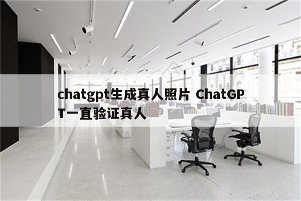 chatgpt生成真人照片 ChatGPT一直验证真人