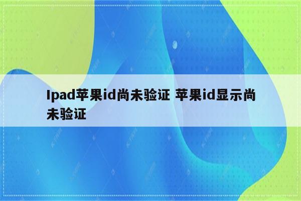 Ipad苹果id尚未验证 苹果id显示尚未验证