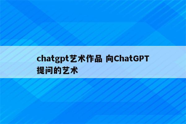 chatgpt艺术作品 向ChatGPT提问的艺术