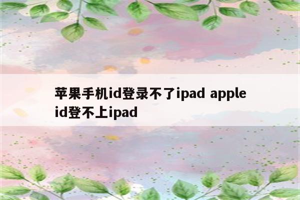 苹果手机id登录不了ipad appleid登不上ipad