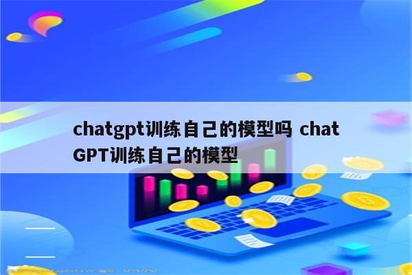 chatgpt训练自己的模型吗 chatGPT训练自己的模型