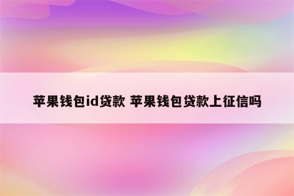 苹果钱包id贷款 苹果钱包贷款上征信吗